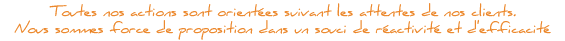 Toutes nos actions sont orientes suivant les attentes de nos clients. Nous sommes force de proposition dans un souci de ractivit et d'efficacit.
